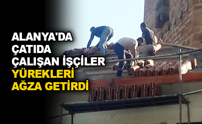 Alanya'da çatıda çalışan işçiler yürekleri ağza getirdi
