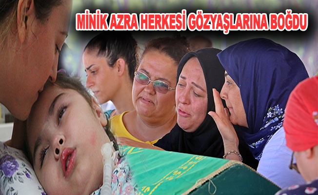 Minik Azra, ailesi ve yakınlarını gözyaşlarına boğdu