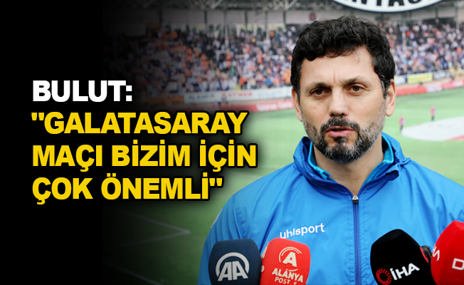 Bulut: “Galatasaray maçı bizim için çok önemli”