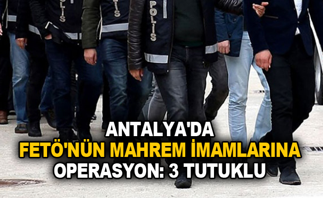 Antalya'da FETÖ'nün mahrem imamlarına operasyon: 3 tutuklu