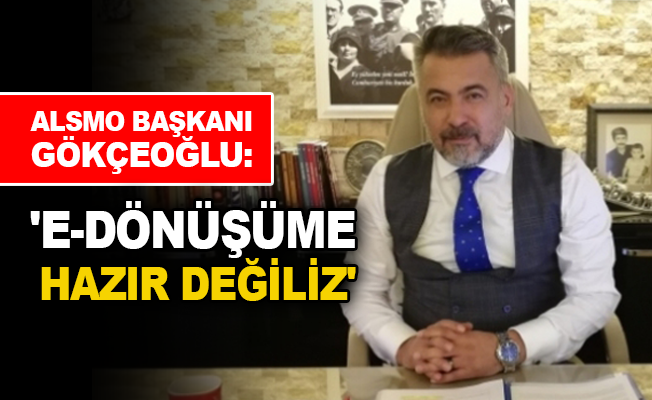 ALSMO Başkanı Gökçeoğlu: ‘E-dönüşüme hazır değiliz’