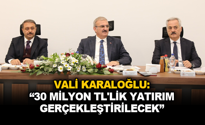Vali Karaloğlu: "30 milyon TL’lik yatırım gerçekleştirilecek"