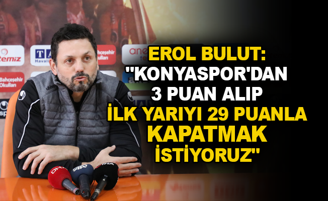 Erol Bulut: "Konyaspor’dan 3 puan alıp ilk yarıyı 29 puanla kapatmak istiyoruz"