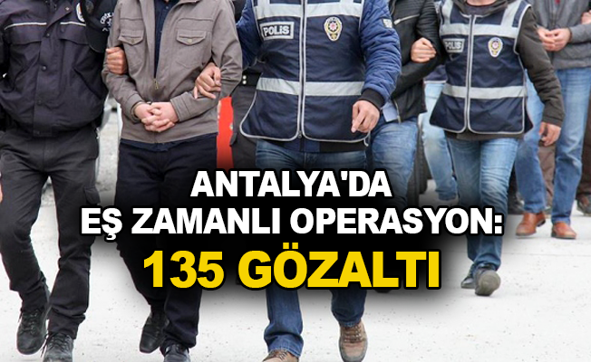 Antalya'da eş zamanlı operasyon: 135 gözaltı