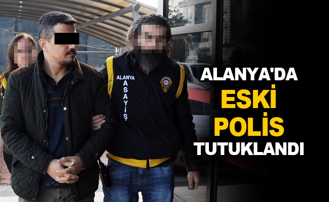 Alanya'da eski polis tutuklandı