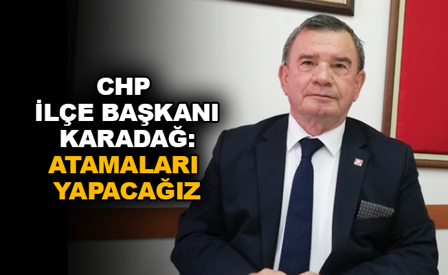 CHP İlçe Başkanı Karadağ: Atamaları yapacağız