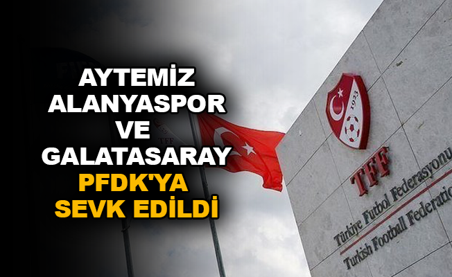Aytemiz Alanyaspor ve Galatasaray PFDK'ya sevk edildi