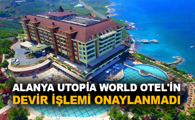 Alanya Utopia World Otel'in devir işlemi onaylanmadı