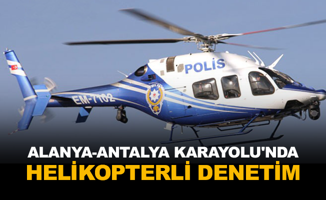 Alanya-Antalya Karayolu'nda helikopterli denetim