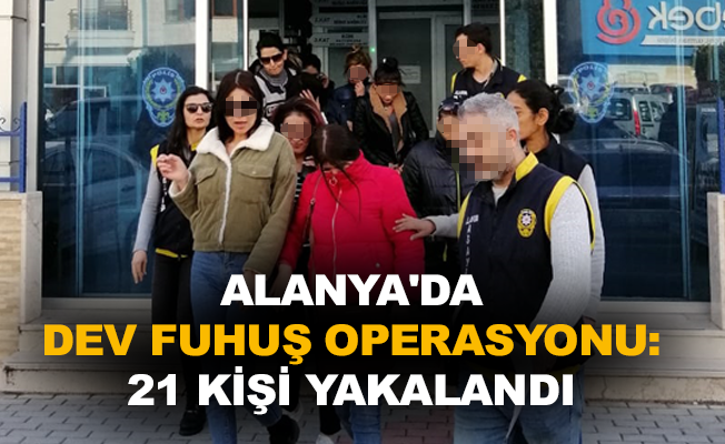 Alanya'da dev fuhuş operasyonu: 21 kişi yakalandı
