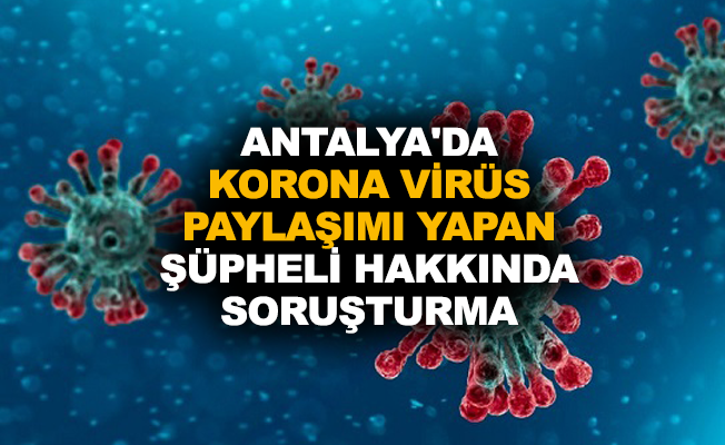 Antalya'da korona virüs paylaşımı yapan şüpheli hakkında soruşturma