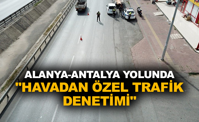 Alanya-Antalya yolunda “Havadan Özel Trafik Denetimi”