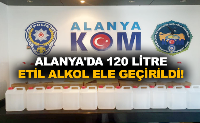 Alanya’da 120 litre etil alkol ele geçirildi!