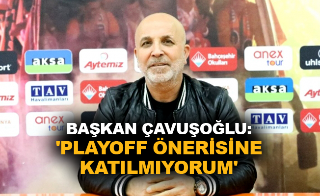 Başkan Çavuşoğlu: 'Playoff önerisine katılmıyorum'
