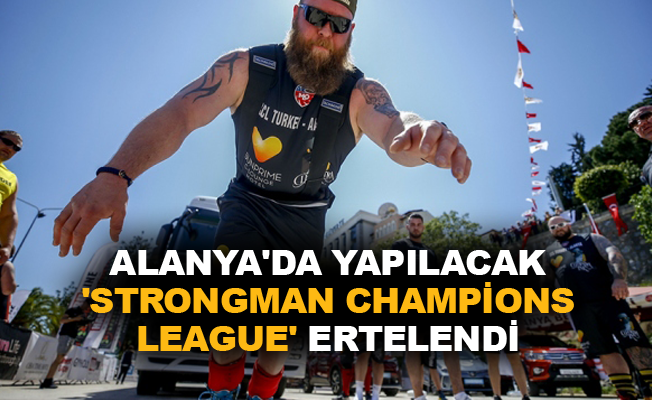 Alanya’da yapılacak 'Strongman Champions League' ertelendi
