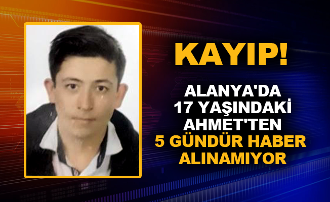 Alanya'da 17 yaşındaki Ahmet’ten 5 gündür haber alınamıyor