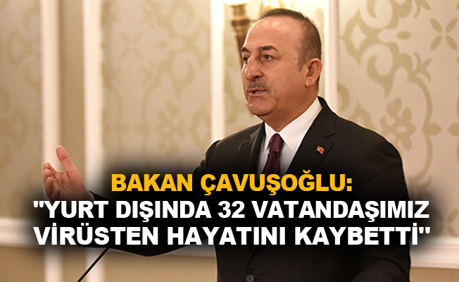 Bakan Çavuşoğlu: 'Yurt dışında 32 vatandaşımız virüsten hayatını kaybetti'