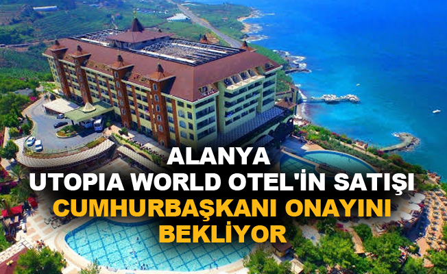 Alanya Utopia World Otel'in satışı Cumhurbaşkanı onayını bekliyor