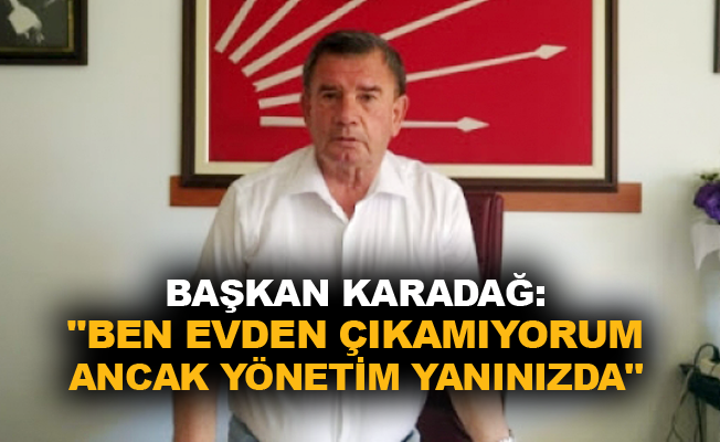 Başkan Karadağ: "Ben evden çıkamıyorum ancak yönetim yanınızda"