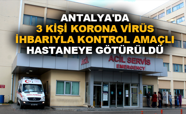 Antalya’da 3 kişi korona virüs ihbarıyla kontrol amaçlı hastaneye götürüldü