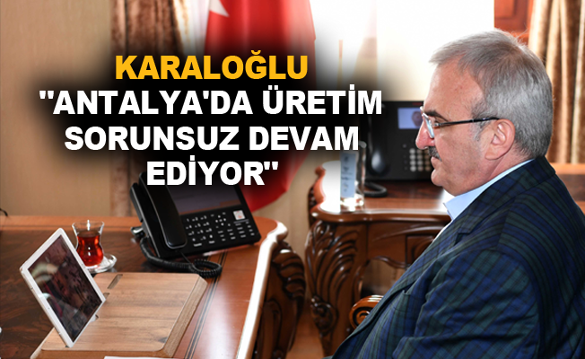 Karaloğlu “Antalya’da üretim sorunsuz devam ediyor”