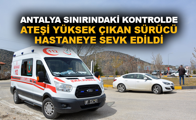Antalya sınırındaki kontrolde ateşi yüksek çıkan sürücü hastaneye sevk edildi