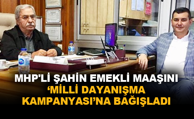 MHP'li Şahin emekli maaşını Milli Dayanışma Kampanyası'na bağışladı