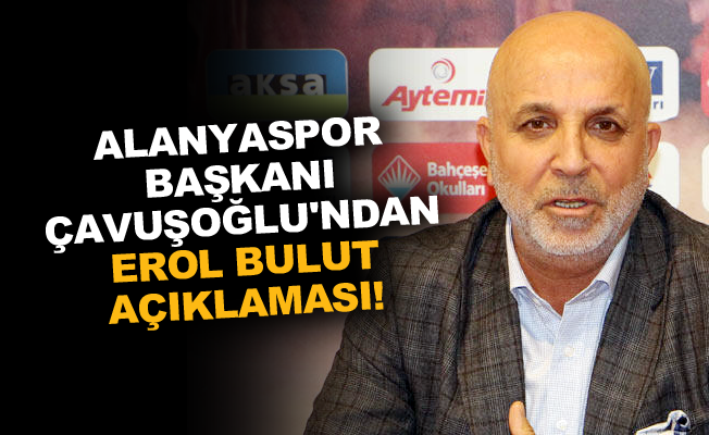 Alanyaspor Başkanı Çavuşoğlu'ndan Erol Bulut açıklaması!