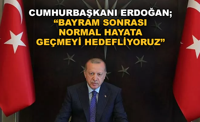 Cumhurbaşkanı Erdoğan: Bayram sonrası normal hayata geçmeyi hedefliyoruz